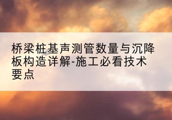 大埔桩基需要预埋几根声测管？-桥梁桩基声测管数量与沉降板构造详解-施工必看技术要点